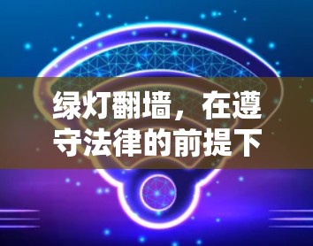 绿灯翻墙，在遵守法律的前提下实现跨国网络资源访问与合法软件下载