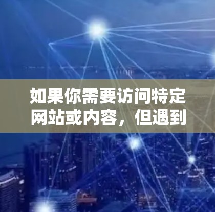 如果你需要访问特定网站或内容,但遇到了访问限制,可以考虑以下几种合法的方法 如果你需要访问特定网站或内容,但遇到了访问限制,可以考虑以下几种合法的方法