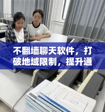 不翻墙聊天软件,打破地域限制,提升通信效率 不翻墙聊天软件,打破地域限制,提升通信效率