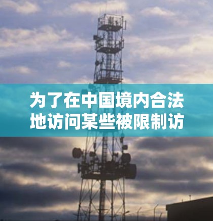 为了在中国境内合法地访问某些被限制访问的网站,您可以考虑以下步骤 为了在中国境内合法地访问某些被限制访问的网站,您可以考虑以下步骤