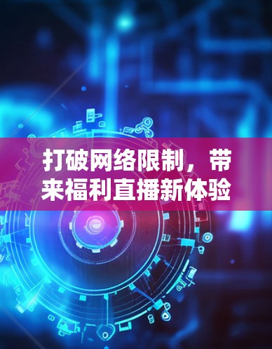 打破网络限制,带来福利直播新体验—翻墙福利直播软件开发探讨 打破网络限制,带来福利直播新体验—翻墙福利直播软件开发探讨
