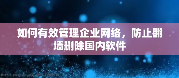 如何有效管理企业网络,防止翻墙删除国内软件 如何有效管理企业网络,防止翻墙删除国内软件