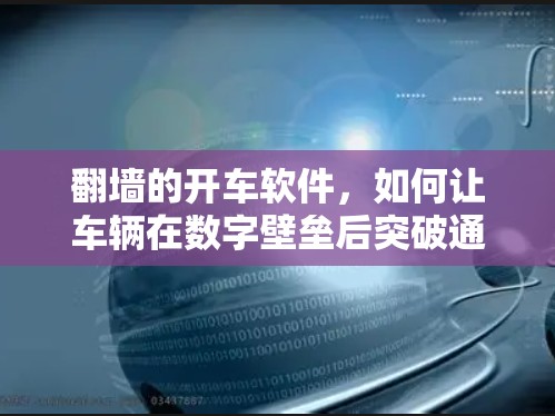 翻墙的开车软件,如何让车辆在数字壁垒后突破通信限制 翻墙的开车软件,如何让车辆在数字壁垒后突破通信限制