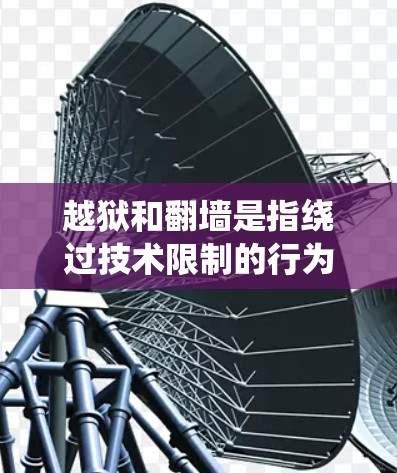 越狱和翻墙是指绕过技术限制的行为,具体指向不同的目标。以下是一些可能的解释和相关信息 越狱和翻墙是指绕过技术限制的行为,具体指向不同的目标。以下是一些可能的解释和相关信息