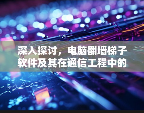 深入探讨，电脑翻墙梯子软件及其在通信工程中的应用