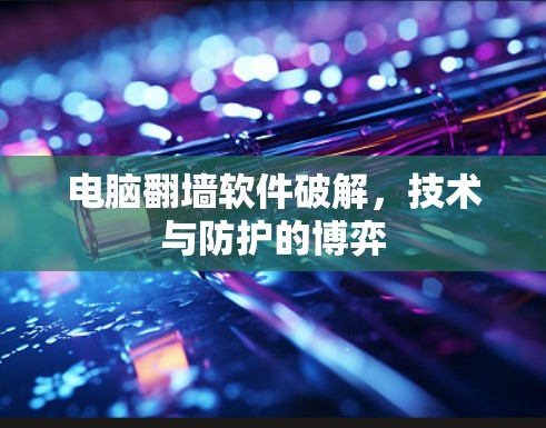 电脑翻墙软件破解,技术与防护的博弈 电脑翻墙软件破解,技术与防护的博弈