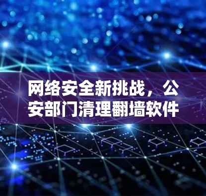 网络安全新挑战,公安部门清理翻墙软件的技术与法律思考 网络安全新挑战,公安部门清理翻墙软件的技术与法律思考