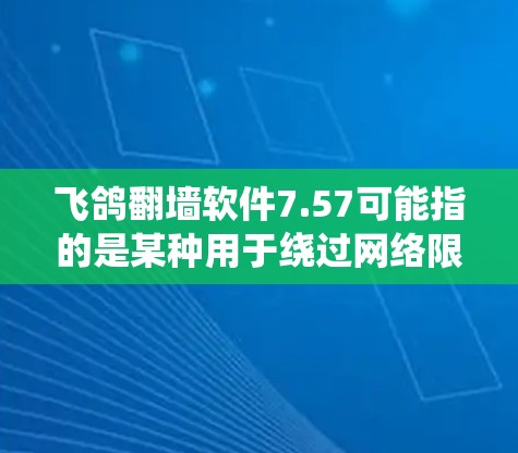 飞鸽翻墙软件7.57可能指的是某种用于绕过网络限制的软件，但这个名称并不常见，可能是特定版本的某个工具。以下是一些可能相关的信息和建议