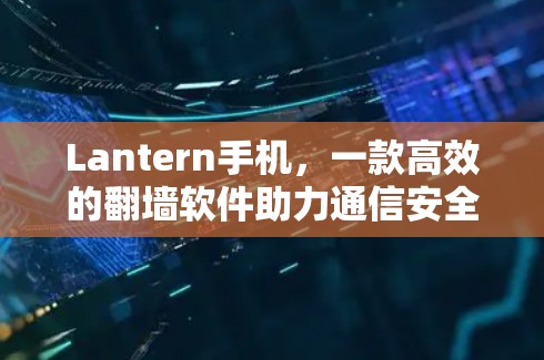 Lantern手机,一款高效的翻墙软件助力通信安全 Lantern手机,一款高效的翻墙软件助力通信安全
