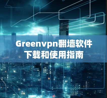Greenvpn翻墙软件下载和使用指南 Greenvpn翻墙软件下载和使用指南