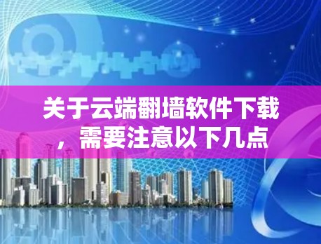 关于云端翻墙软件下载,需要注意以下几点 关于云端翻墙软件下载,需要注意以下几点