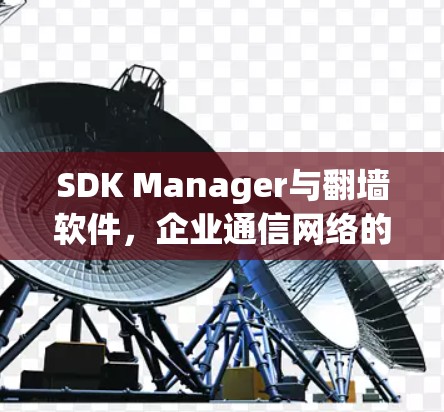 SDK Manager与翻墙软件,企业通信网络的双重保护 SDK Manager与翻墙软件,企业通信网络的双重保护