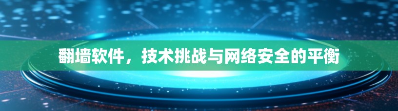 翻墙软件,技术挑战与网络安全的平衡 翻墙软件,技术挑战与网络安全的平衡