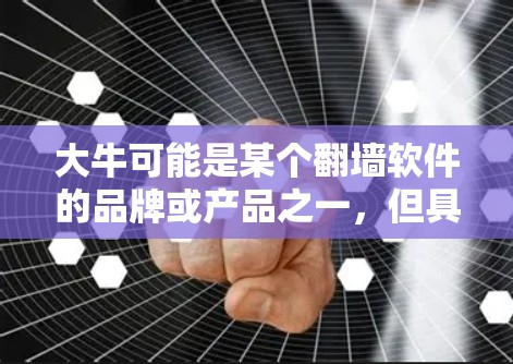 大牛可能是某个翻墙软件的品牌或产品之一,但具体情况可能因地区和版本而异。如果你有关于翻墙软件的具体问题或需要了解更多信息,可以通过合法渠道获取相关知识,并确保你遵守当地法律法规 大牛可能是某个翻墙软件的品牌或产品之一,但具体情况可能因地区和版本而异。如果你有关于翻墙软件的具体问题或需要了解更多信息,可以通过合法渠道获取相关知识,并确保你遵守当地法律法规