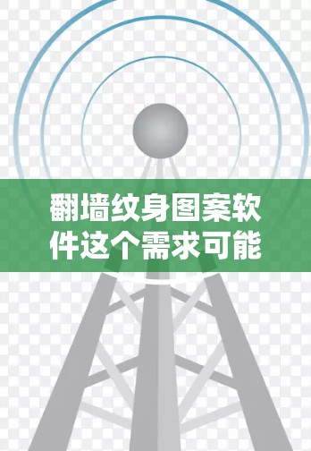 翻墙纹身图案软件这个需求可能涉及到以下几个方面的内容 翻墙纹身图案软件这个需求可能涉及到以下几个方面的内容