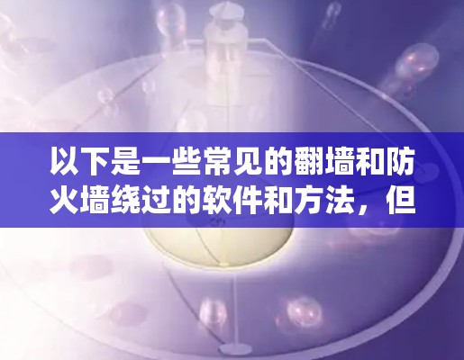 以下是一些常见的翻墙和防火墙绕过的软件和方法,但请注意,这些信息仅供参考,使用这些工具可能会有风险,建议遵守相关法律法规,并确保你对目标内容的使用是合法的 以下是一些常见的翻墙和防火墙绕过的软件和方法,但请注意,这些信息仅供参考,使用这些工具可能会有风险,建议遵守相关法律法规,并确保你对目标内容的使用是合法的