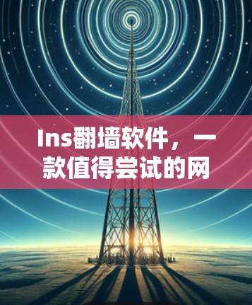 Ins翻墙软件,一款值得尝试的网络解锁工具 Ins翻墙软件,一款值得尝试的网络解锁工具