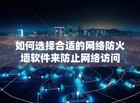 如何选择合适的网络防火墙软件来防止网络访问 如何选择合适的网络防火墙软件来防止网络访问