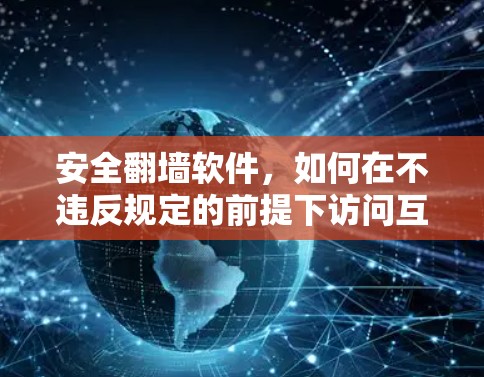 安全翻墙软件，如何在不违反规定的前提下访问互联网