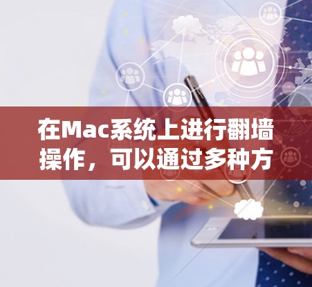 在Mac系统上进行翻墙操作，可以通过多种方法实现。以下是一些常用的翻墙软件和工具的推荐