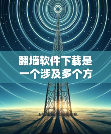 翻墙软件下载是一个涉及多个方面的复杂过程，需要用户仔细考虑以下几点，以确保安全、合法和有效地完成下载