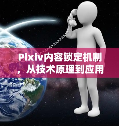 Pixiv内容锁定机制,从技术原理到应用实践 Pixiv内容锁定机制,从技术原理到应用实践