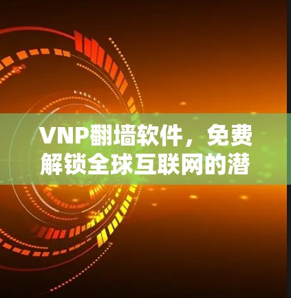 VNP翻墙软件,免费解锁全球互联网的潜力与挑战 VNP翻墙软件,免费解锁全球互联网的潜力与挑战