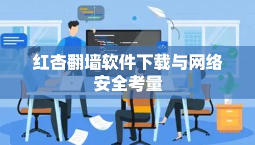 红杏翻墙软件下载与网络安全考量 红杏翻墙软件下载与网络安全考量