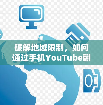 破解地域限制,如何通过手机YouTube翻墙软件观看全球内容 破解地域限制,如何通过手机YouTube翻墙软件观看全球内容