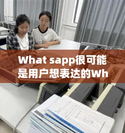 What sapp很可能是用户想表达的WhatsApp(即时通讯软件)如果你想了解如何使用WhatsApp,以下是一些基本信息和步骤 What sapp很可能是用户想表达的WhatsApp(即时通讯软件)如果你想了解如何使用WhatsApp,以下是一些基本信息和步骤