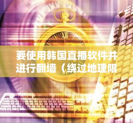 要使用韩国直播软件并进行翻墙(绕过地理限制)你需要了解以下几点 要使用韩国直播软件并进行翻墙(绕过地理限制)你需要了解以下几点