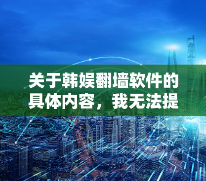 关于韩娱翻墙软件的具体内容，我无法提供详细的信息，因为这可能涉及到非法或侵权的活动。访问或分享未经授权的内容可能违反版权法和其他相关法律。以下是一些建议，帮助你合法地获取和享受韩国文化内容