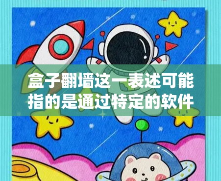 盒子翻墙这一表述可能指的是通过特定的软件或工具来实现翻墙,绕开网络限制。以下是一些可能的翻墙工具和方法,但请注意,翻墙可能涉及法律和道德问题,使用前应谨慎考虑 盒子翻墙这一表述可能指的是通过特定的软件或工具来实现翻墙,绕开网络限制。以下是一些可能的翻墙工具和方法,但请注意,翻墙可能涉及法律和道德问题,使用前应谨慎考虑