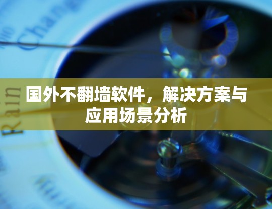 国外不翻墙软件,解决方案与应用场景分析 国外不翻墙软件,解决方案与应用场景分析