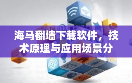 海马翻墙下载软件,技术原理与应用场景分析 海马翻墙下载软件,技术原理与应用场景分析