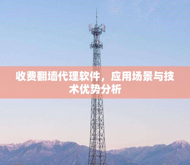 收费翻墙代理软件,应用场景与技术优势分析 收费翻墙代理软件,应用场景与技术优势分析