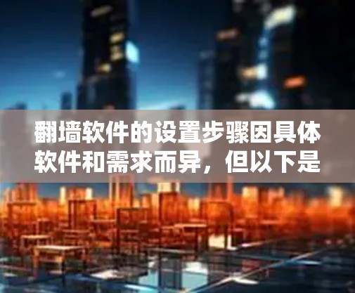 翻墙软件的设置步骤因具体软件和需求而异,但以下是一些通用的方法和注意事项,帮助你设置翻墙工具 翻墙软件的设置步骤因具体软件和需求而异,但以下是一些通用的方法和注意事项,帮助你设置翻墙工具