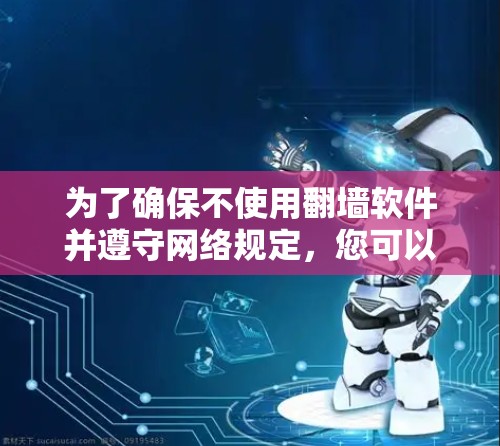 为了确保不使用翻墙软件并遵守网络规定,您可以采取以下步骤 为了确保不使用翻墙软件并遵守网络规定,您可以采取以下步骤