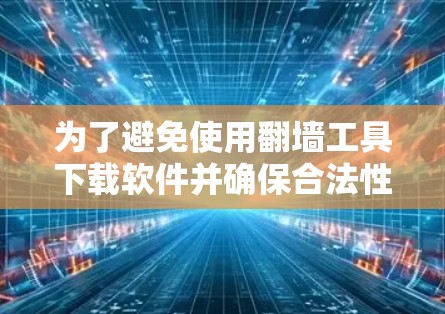 为了避免使用翻墙工具下载软件并确保合法性和安全性，以下是可以采取的步骤