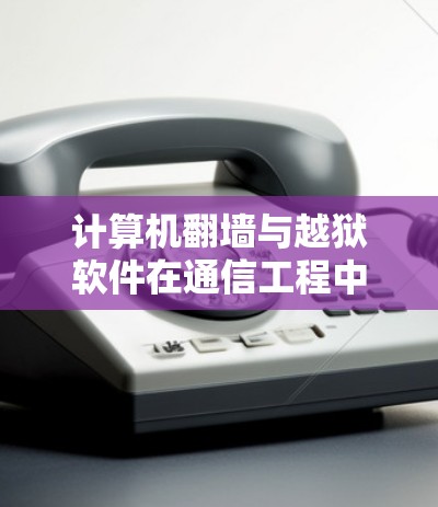 计算机翻墙与越狱软件在通信工程中的应用及挑战