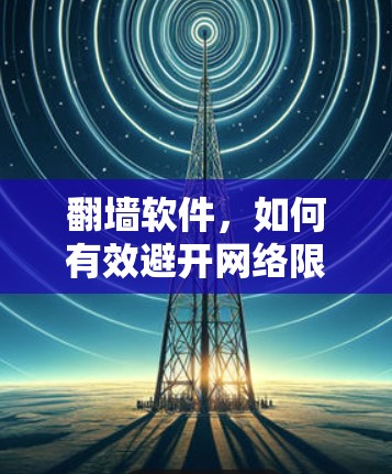 翻墙软件,如何有效避开网络限制 翻墙软件,如何有效避开网络限制
