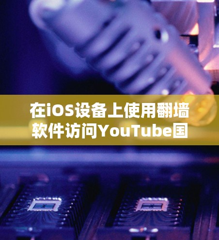 在iOS设备上使用翻墙软件访问YouTube国际版，以下是详细的解决方案和建议