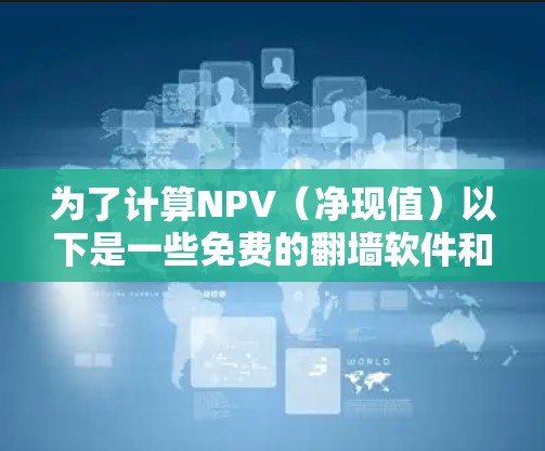 为了计算NPV(净现值)以下是一些免费的翻墙软件和方法,帮助您高效地进行投资评估 为了计算NPV(净现值)以下是一些免费的翻墙软件和方法,帮助您高效地进行投资评估