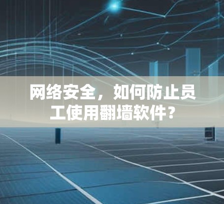 网络安全,如何防止员工使用翻墙软件? 网络安全,如何防止员工使用翻墙软件?