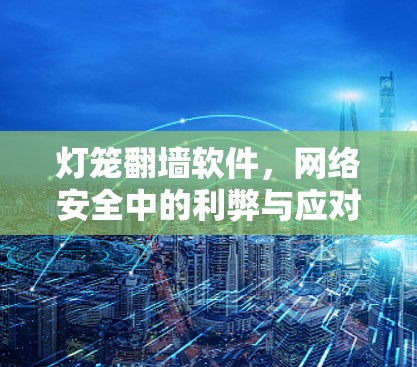 灯笼翻墙软件,网络安全中的利弊与应对策略 灯笼翻墙软件,网络安全中的利弊与应对策略