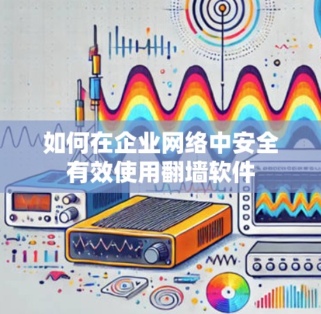 如何在企业网络中安全有效使用翻墙软件 如何在企业网络中安全有效使用翻墙软件