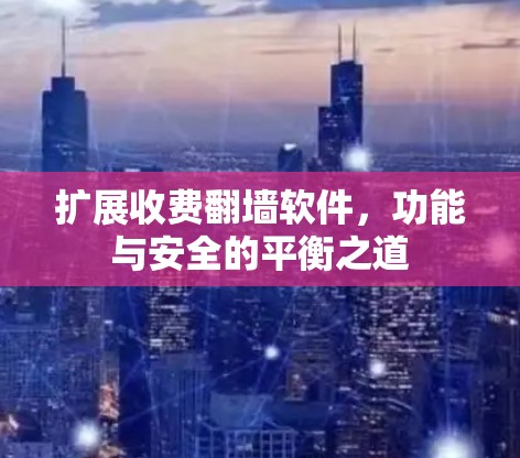 扩展收费翻墙软件,功能与安全的平衡之道 扩展收费翻墙软件,功能与安全的平衡之道