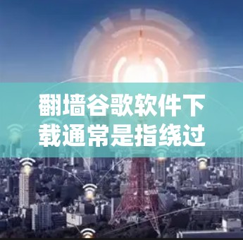 翻墙谷歌软件下载通常是指绕过网络限制访问谷歌的官方网站来下载软件。由于在某些地区（如中国大陆）谷歌的官方网站可能被屏蔽或限制访问，因此用户可能需要通过翻墙工具或VPN来绕过网络限制