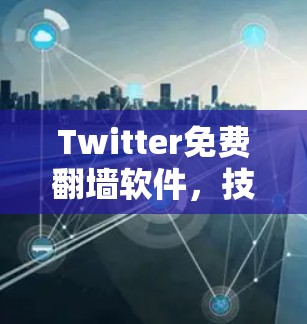 Twitter免费翻墙软件,技术与实用性分析 Twitter免费翻墙软件,技术与实用性分析