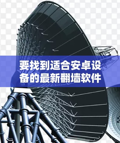要找到适合安卓设备的最新翻墙软件,可以按照以下步骤进行 要找到适合安卓设备的最新翻墙软件,可以按照以下步骤进行